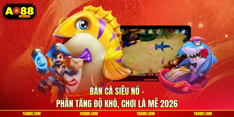 Bắn Cá Siêu Nổ - Phân Tầng Độ Khó, Chơi Là Mê 2026