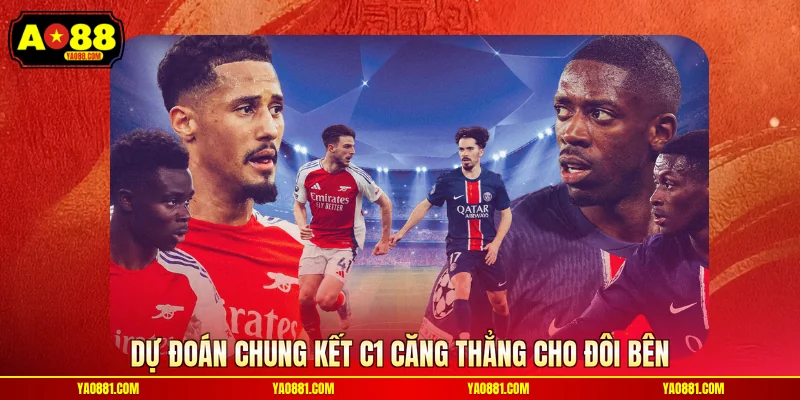 Dự đoán chung kết C1 căng thẳng cho đôi bên