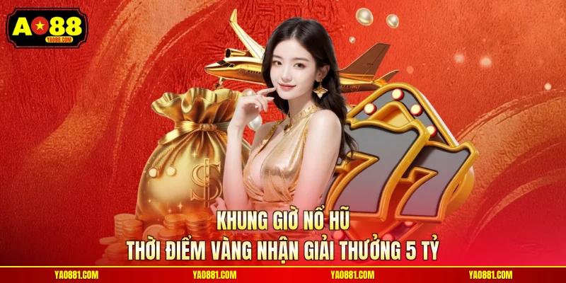 Khung Giờ Nổ Hũ - Thời Điểm Vàng Nhận Giải Thưởng 5 Tỷ
