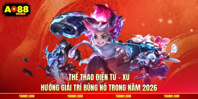 Thể Thao Điện Tử - Xu Hướng Giải Trí Bùng Nổ Trong Năm 2026
